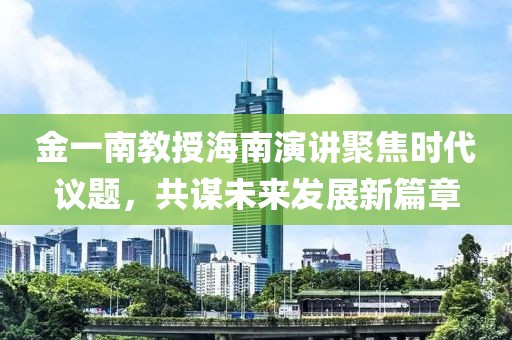 金一南教授海南演讲聚焦时代议题，共谋未来发展新篇章