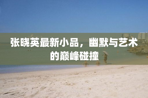 张晓英最新小品，幽默与艺术的巅峰碰撞
