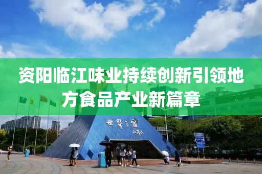 资阳临江味业持续创新引领地方食品产业新篇章