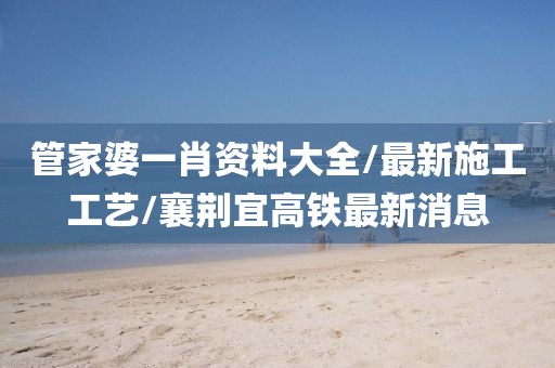管家婆一肖资料大全/最新施工工艺/襄荆宜高铁最新消息
