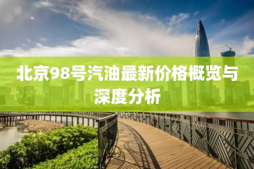 北京98号汽油最新价格概览与深度分析