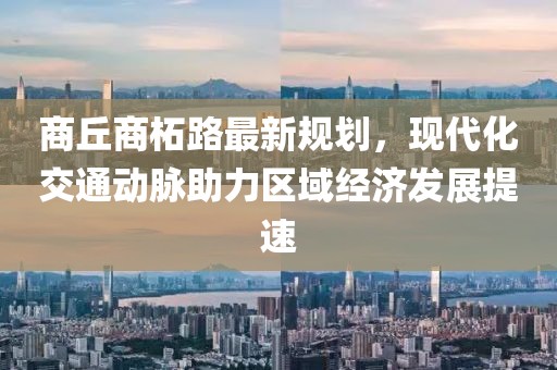 商丘商柘路最新规划，现代化交通动脉助力区域经济发展提速