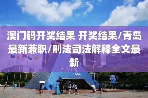 澳门码开奖结果 开奖结果/青岛最新兼职/刑法司法解释全文最新
