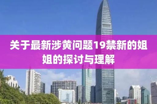 关于最新涉黄问题19禁新的姐姐的探讨与理解