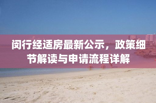 闵行经适房最新公示，政策细节解读与申请流程详解