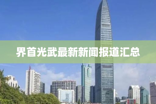 界首光武最新新闻报道汇总