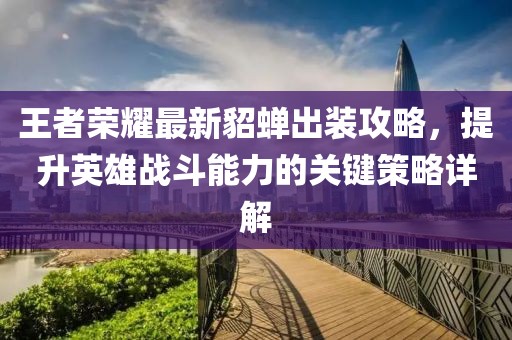王者荣耀最新貂蝉出装攻略，提升英雄战斗能力的关键策略详解