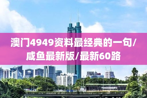 澳门4949资料最经典的一句/咸鱼最新版/最新60路