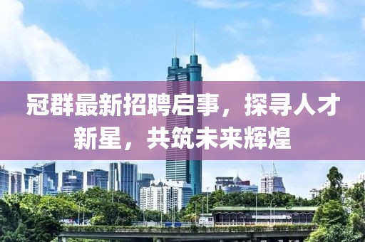 冠群最新招聘启事，探寻人才新星，共筑未来辉煌