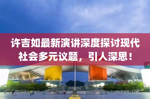 许吉如最新演讲深度探讨现代社会多元议题，引人深思！