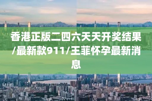 香港正版二四六天天开奖结果/最新款911/王菲怀孕最新消息