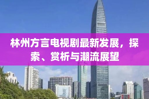 林州方言电视剧最新发展，探索、赏析与潮流展望