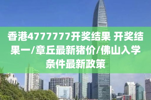 香港4777777开奖结果 开奖结果一/章丘最新猪价/佛山入学条件最新政策
