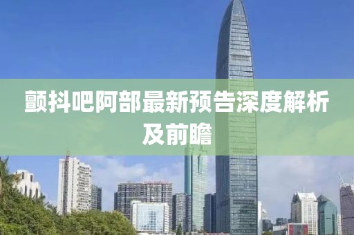 颤抖吧阿部最新预告深度解析及前瞻