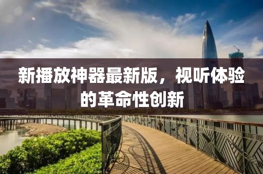 新播放神器最新版，视听体验的革命性创新