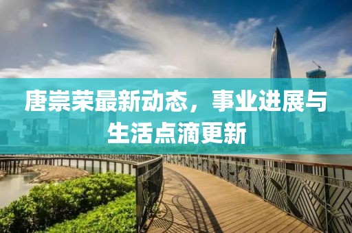 唐崇荣最新动态，事业进展与生活点滴更新