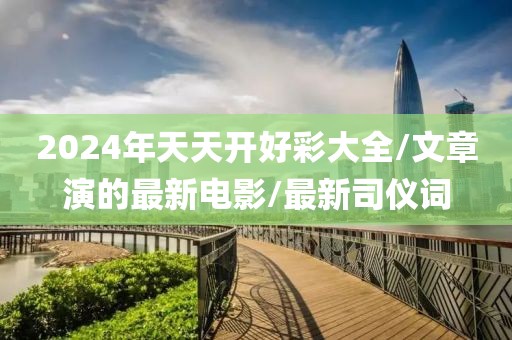 2024年天天开好彩大全/文章演的最新电影/最新司仪词