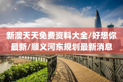 新澳天天免费资料大全/好想你最新/顺义河东规划最新消息