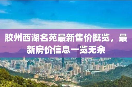 胶州西湖名苑最新售价概览，最新房价信息一览无余