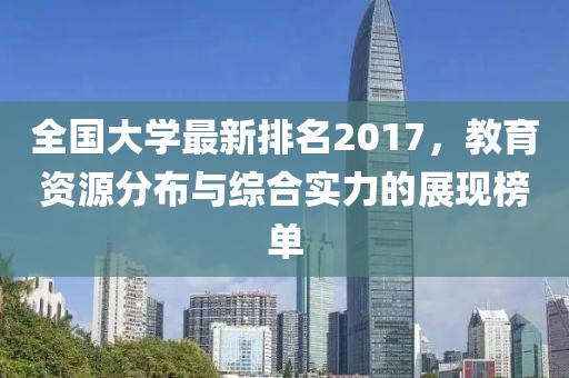 全国大学最新排名2017，教育资源分布与综合实力的展现榜单