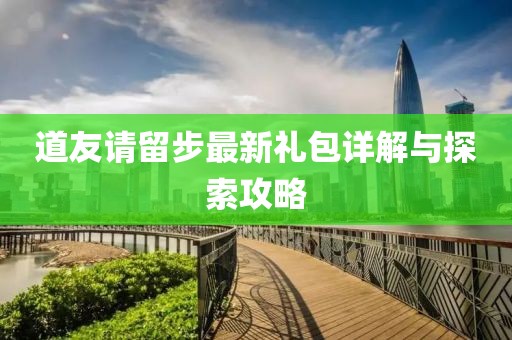 道友请留步最新礼包详解与探索攻略