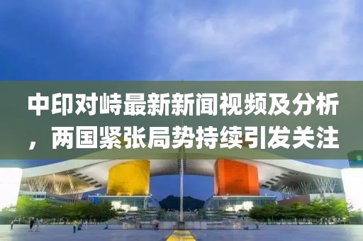 中印对峙最新新闻视频及分析，两国紧张局势持续引发关注