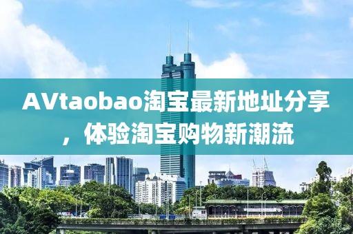 AVtaobao淘宝最新地址分享，体验淘宝购物新潮流