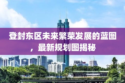 登封东区未来繁荣发展的蓝图，最新规划图揭秘