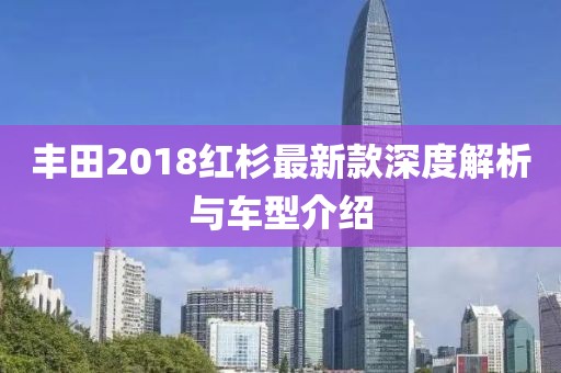 丰田2018红杉最新款深度解析与车型介绍