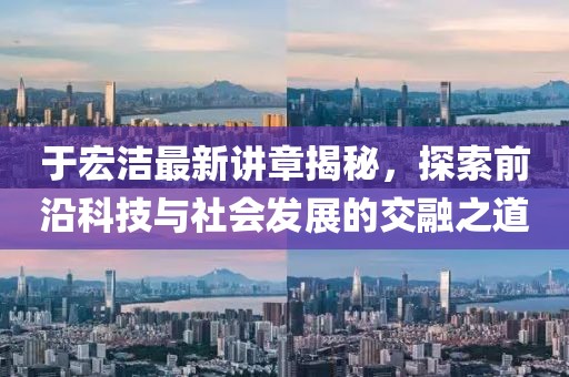 于宏洁最新讲章揭秘，探索前沿科技与社会发展的交融之道