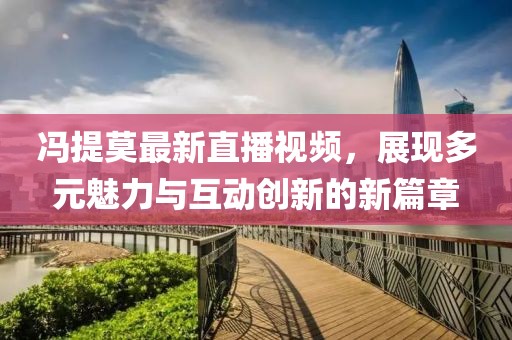 冯提莫最新直播视频，展现多元魅力与互动创新的新篇章