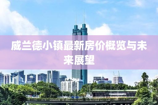 威兰德小镇最新房价概览与未来展望