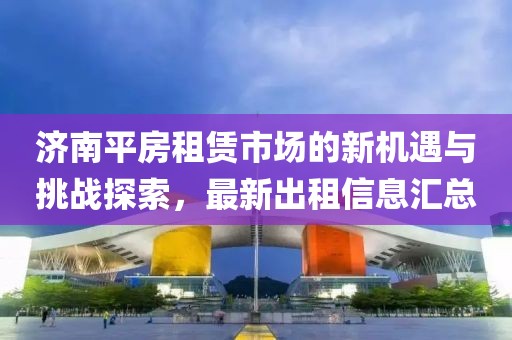 济南平房租赁市场的新机遇与挑战探索，最新出租信息汇总