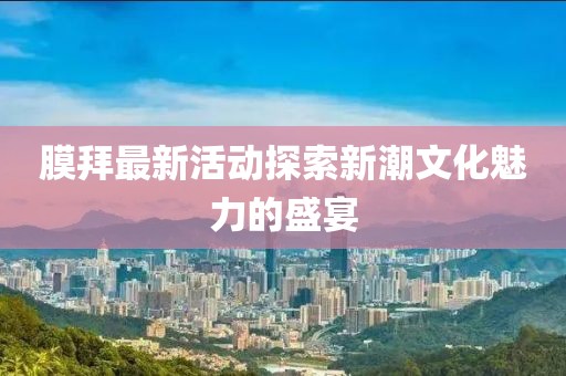 膜拜最新活动探索新潮文化魅力的盛宴