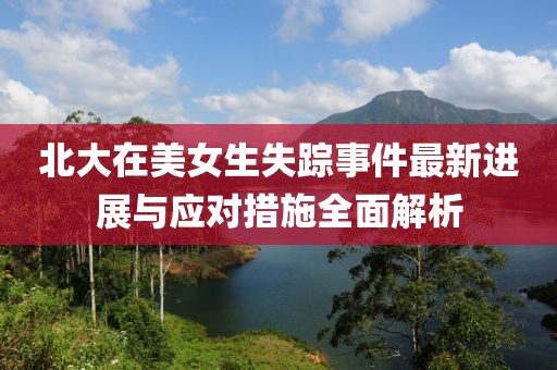 北大在美女生失踪事件最新进展与应对措施全面解析
