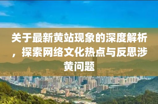 关于最新黄站现象的深度解析，探索网络文化热点与反思涉黄问题