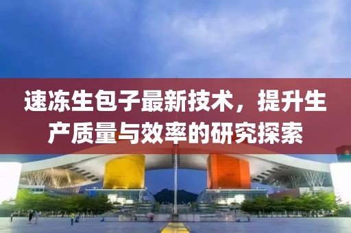 速冻生包子最新技术，提升生产质量与效率的研究探索