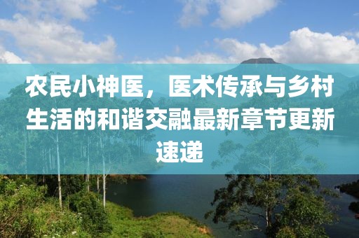 农民小神医，医术传承与乡村生活的和谐交融最新章节更新速递