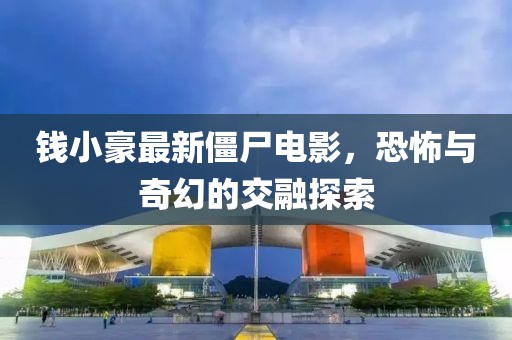 钱小豪最新僵尸电影，恐怖与奇幻的交融探索