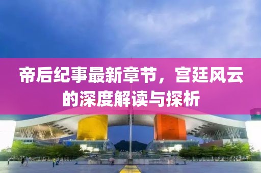 帝后纪事最新章节，宫廷风云的深度解读与探析