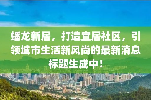 蟠龙新居，打造宜居社区，引领城市生活新风尚的最新消息标题生成中！