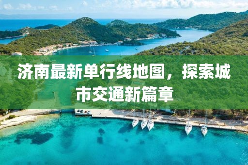 济南最新单行线地图，探索城市交通新篇章