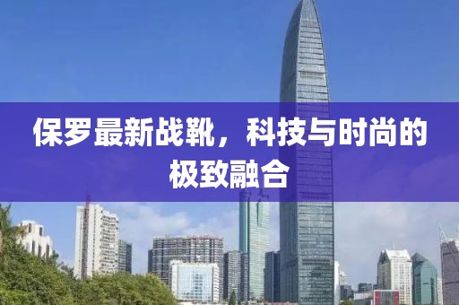 保罗最新战靴，科技与时尚的极致融合