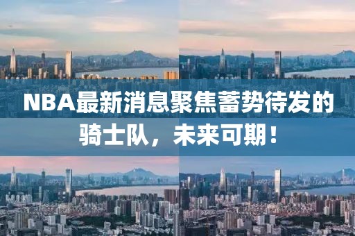 NBA最新消息聚焦蓄势待发的骑士队，未来可期！