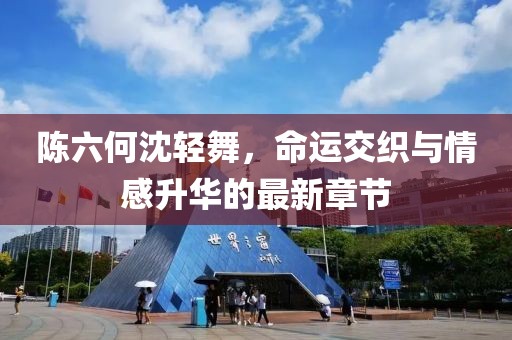 陈六何沈轻舞，命运交织与情感升华的最新章节