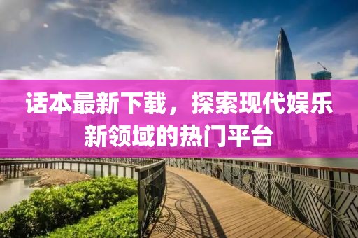 话本最新下载，探索现代娱乐新领域的热门平台