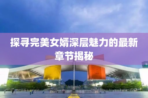 探寻完美女婿深层魅力的最新章节揭秘