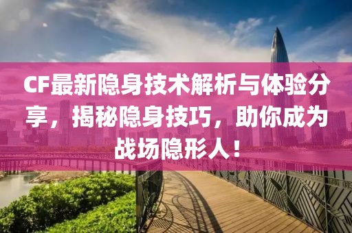 CF最新隐身技术解析与体验分享，揭秘隐身技巧，助你成为战场隐形人！