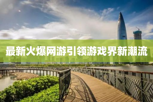 最新火爆网游引领游戏界新潮流