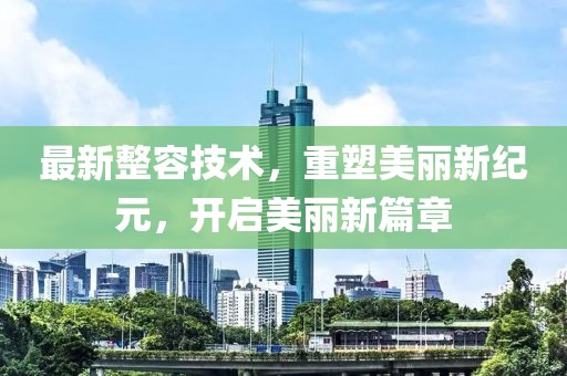 最新整容技术，重塑美丽新纪元，开启美丽新篇章